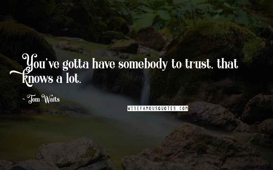 Tom Waits Quotes: You've gotta have somebody to trust, that knows a lot.