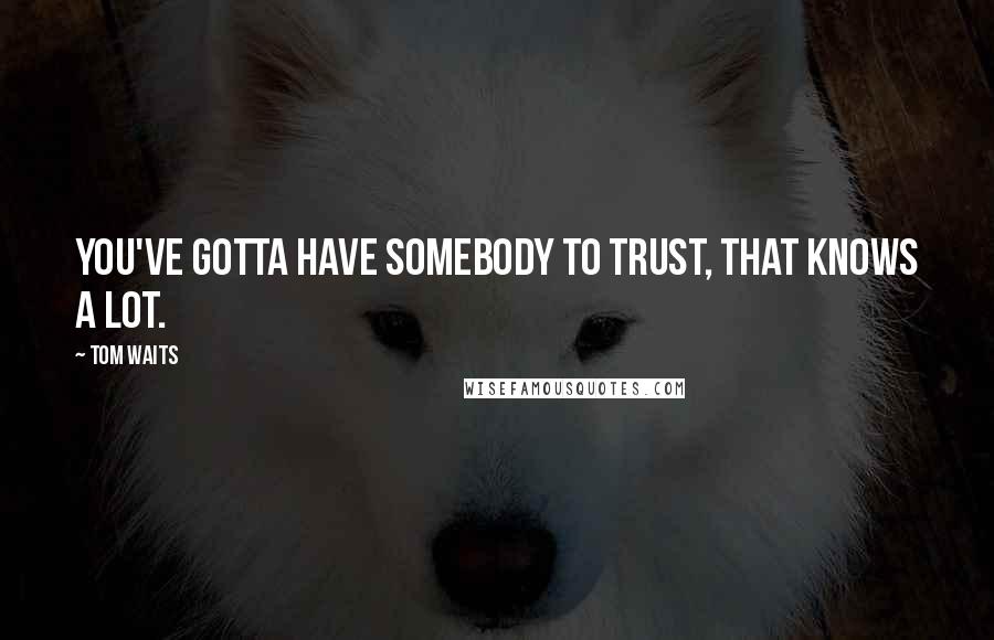 Tom Waits Quotes: You've gotta have somebody to trust, that knows a lot.