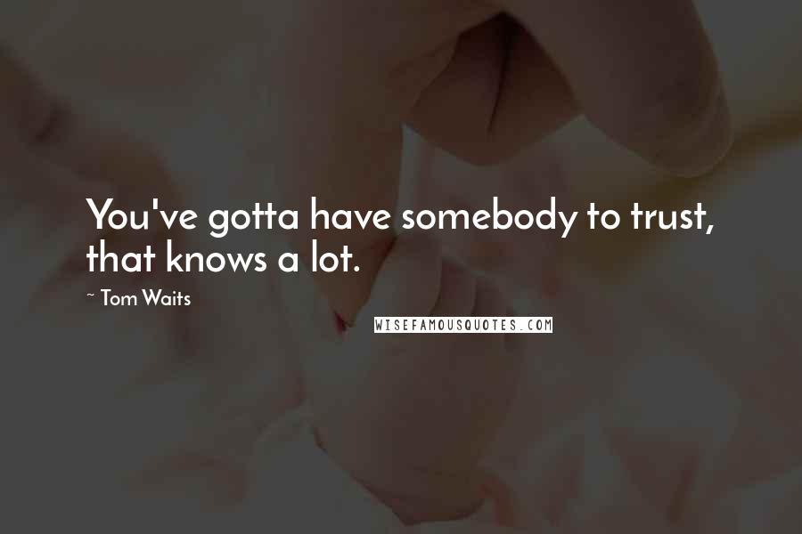 Tom Waits Quotes: You've gotta have somebody to trust, that knows a lot.