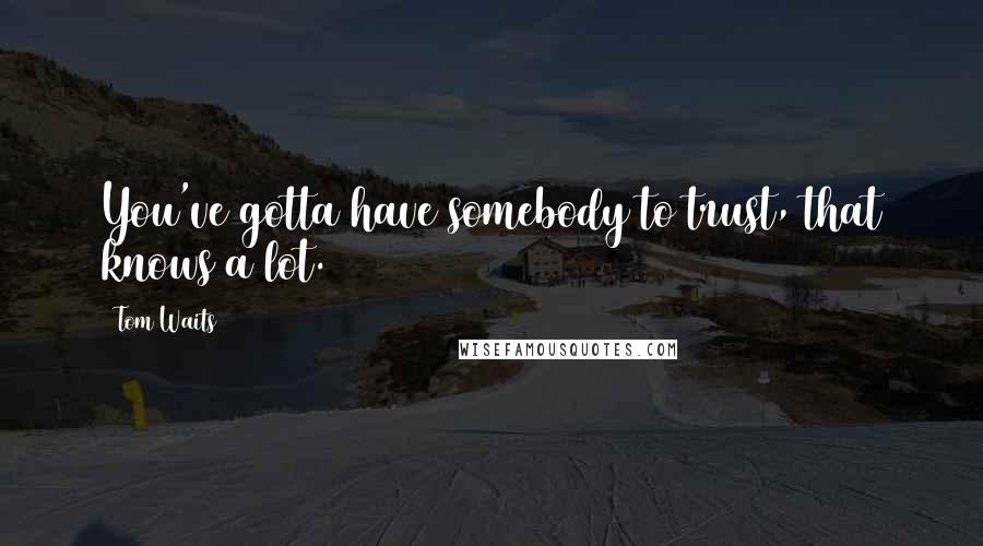Tom Waits Quotes: You've gotta have somebody to trust, that knows a lot.
