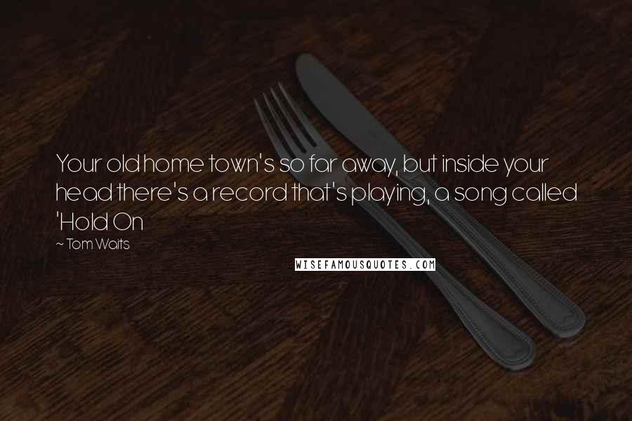 Tom Waits Quotes: Your old home town's so far away, but inside your head there's a record that's playing, a song called 'Hold On