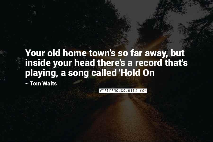 Tom Waits Quotes: Your old home town's so far away, but inside your head there's a record that's playing, a song called 'Hold On