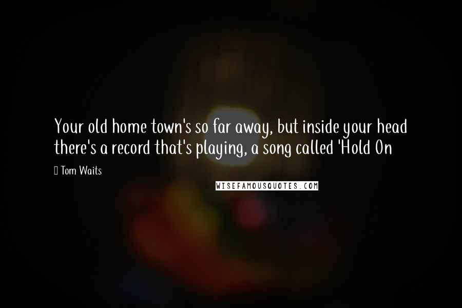 Tom Waits Quotes: Your old home town's so far away, but inside your head there's a record that's playing, a song called 'Hold On