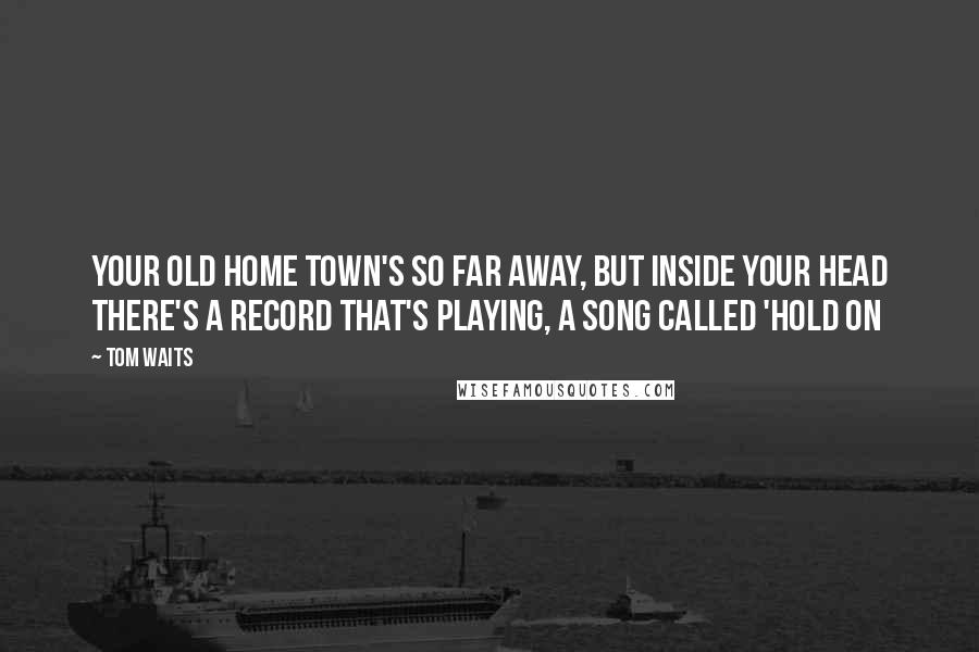 Tom Waits Quotes: Your old home town's so far away, but inside your head there's a record that's playing, a song called 'Hold On