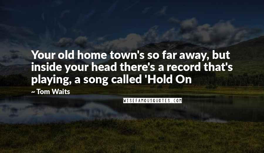 Tom Waits Quotes: Your old home town's so far away, but inside your head there's a record that's playing, a song called 'Hold On