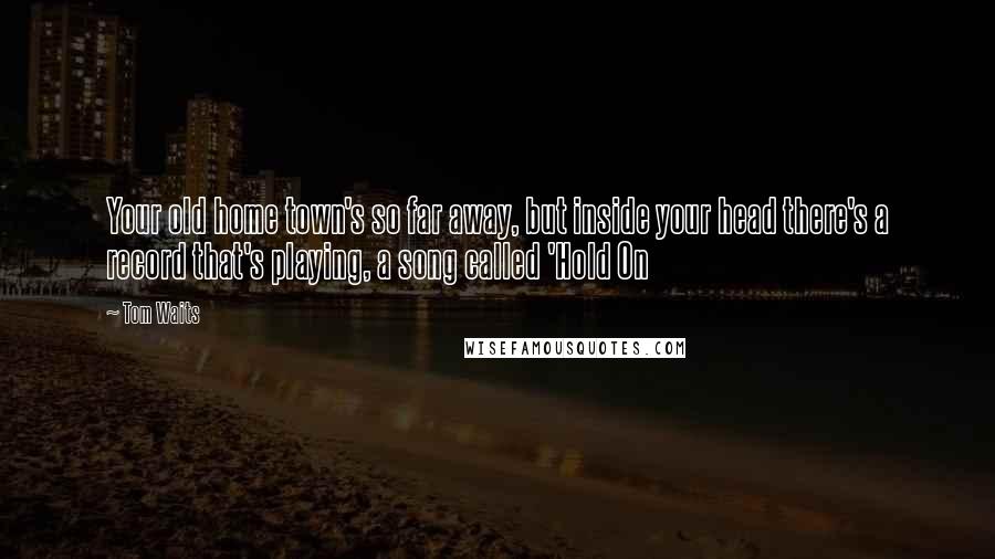 Tom Waits Quotes: Your old home town's so far away, but inside your head there's a record that's playing, a song called 'Hold On