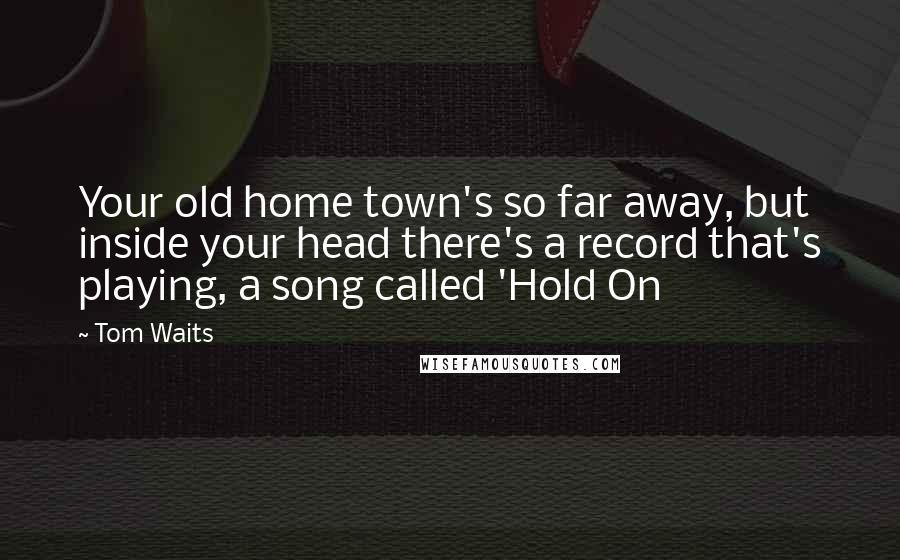 Tom Waits Quotes: Your old home town's so far away, but inside your head there's a record that's playing, a song called 'Hold On