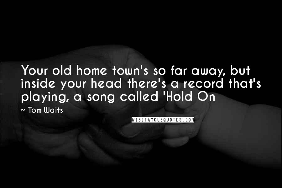 Tom Waits Quotes: Your old home town's so far away, but inside your head there's a record that's playing, a song called 'Hold On