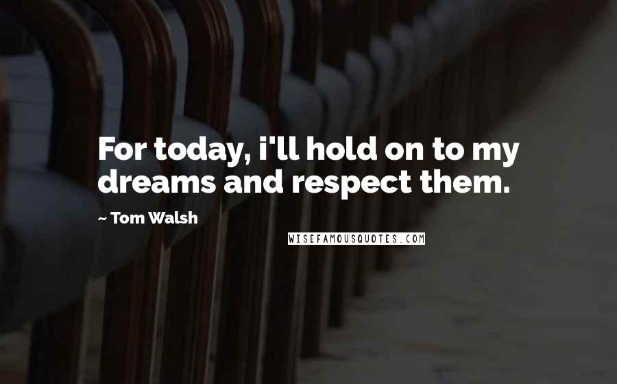 Tom Walsh Quotes: For today, i'll hold on to my dreams and respect them.