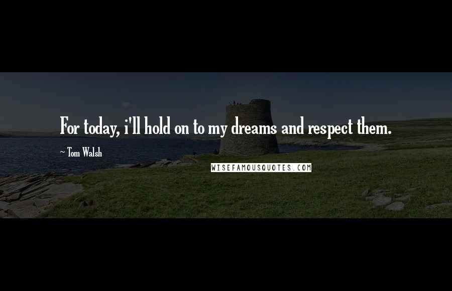 Tom Walsh Quotes: For today, i'll hold on to my dreams and respect them.