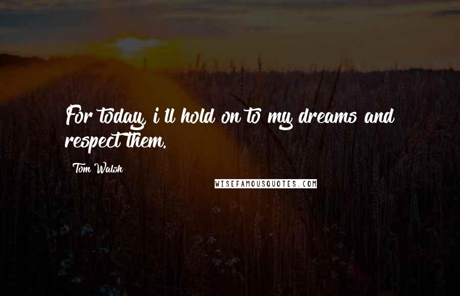 Tom Walsh Quotes: For today, i'll hold on to my dreams and respect them.