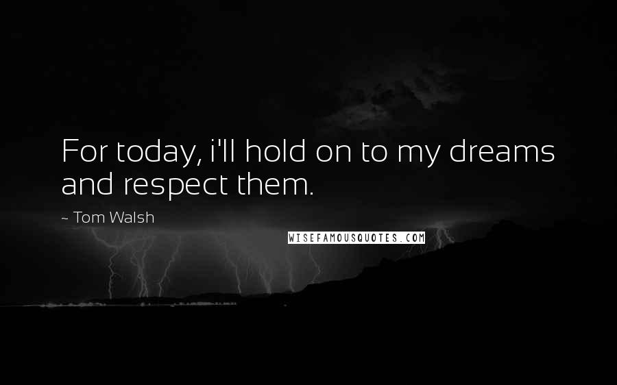 Tom Walsh Quotes: For today, i'll hold on to my dreams and respect them.