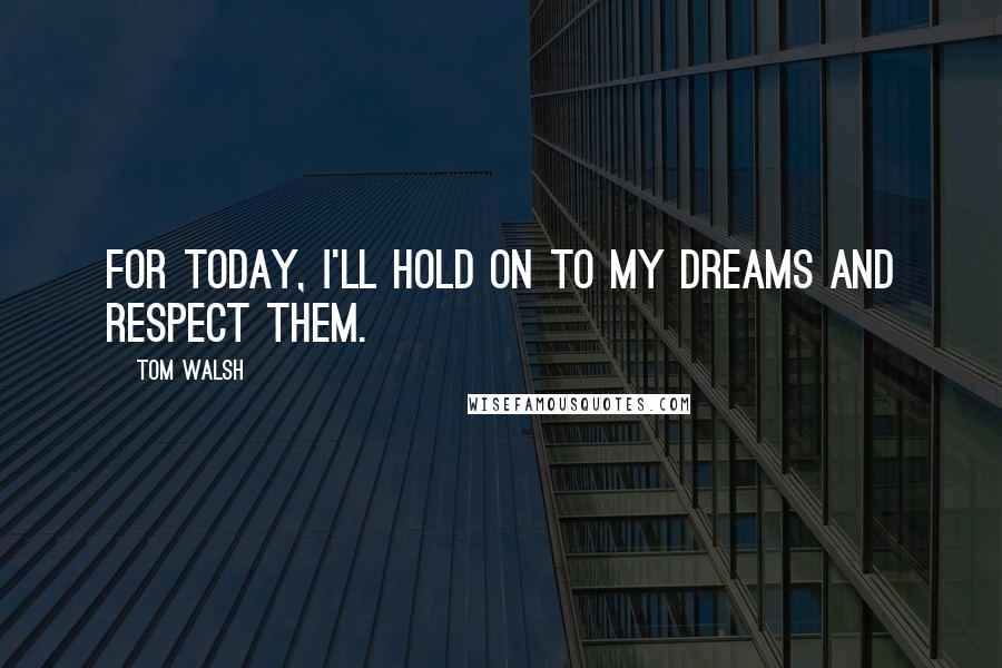 Tom Walsh Quotes: For today, i'll hold on to my dreams and respect them.