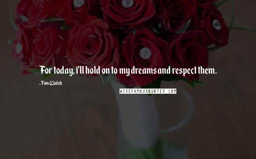 Tom Walsh Quotes: For today, i'll hold on to my dreams and respect them.