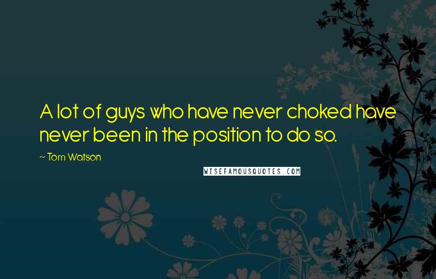 Tom Watson Quotes: A lot of guys who have never choked have never been in the position to do so.