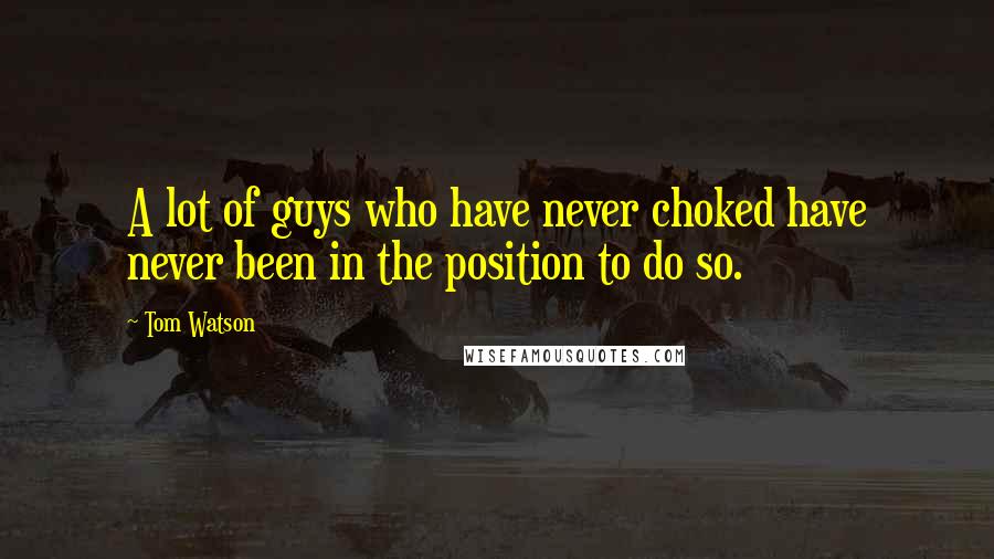 Tom Watson Quotes: A lot of guys who have never choked have never been in the position to do so.