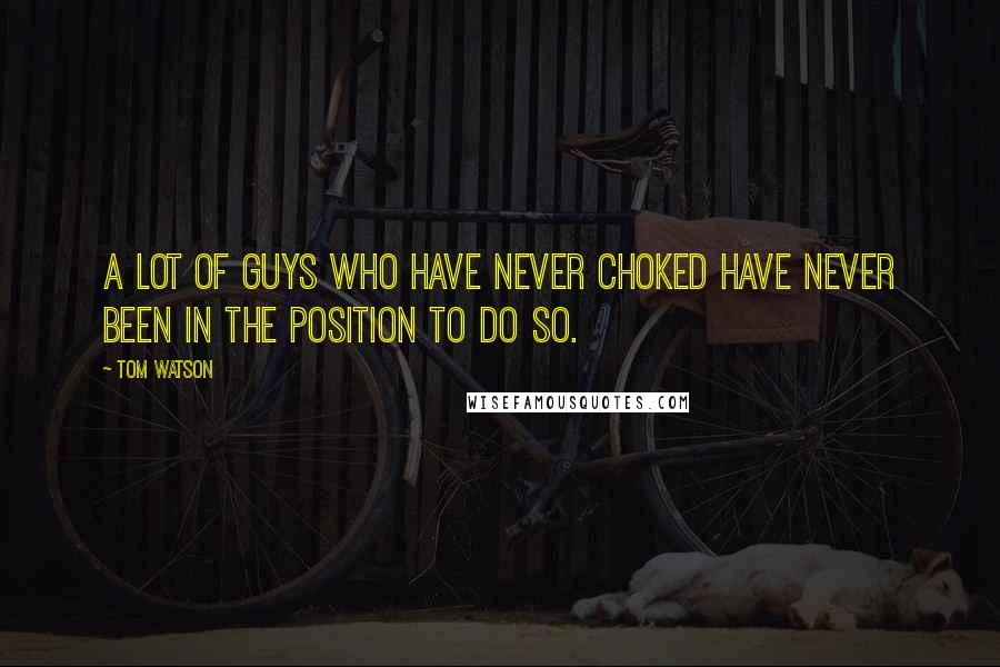 Tom Watson Quotes: A lot of guys who have never choked have never been in the position to do so.