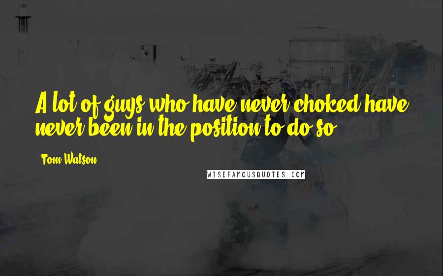 Tom Watson Quotes: A lot of guys who have never choked have never been in the position to do so.