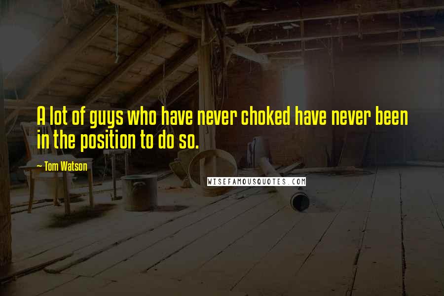 Tom Watson Quotes: A lot of guys who have never choked have never been in the position to do so.