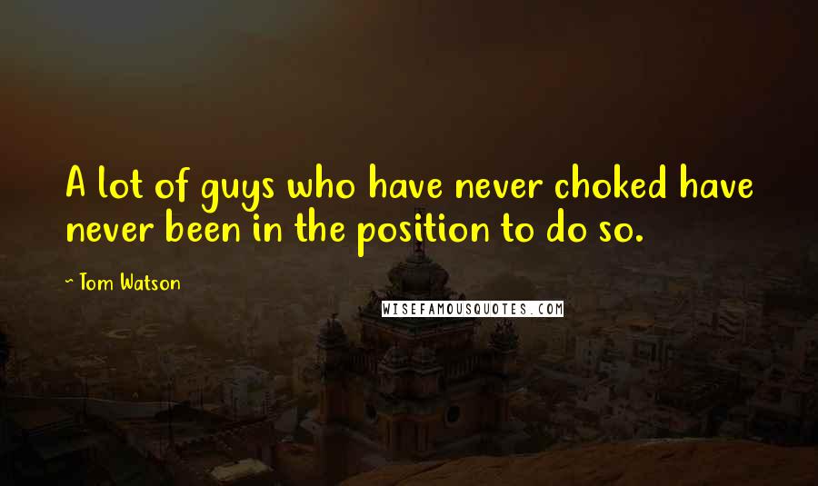 Tom Watson Quotes: A lot of guys who have never choked have never been in the position to do so.