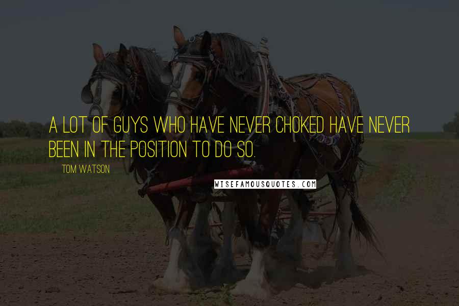 Tom Watson Quotes: A lot of guys who have never choked have never been in the position to do so.