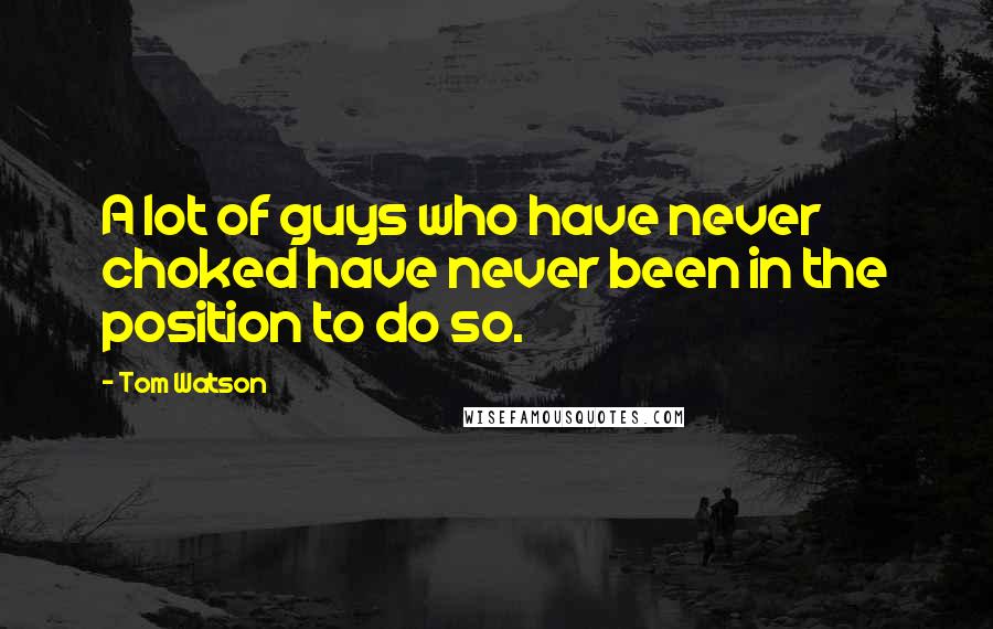 Tom Watson Quotes: A lot of guys who have never choked have never been in the position to do so.