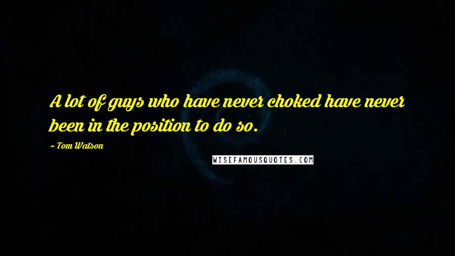 Tom Watson Quotes: A lot of guys who have never choked have never been in the position to do so.