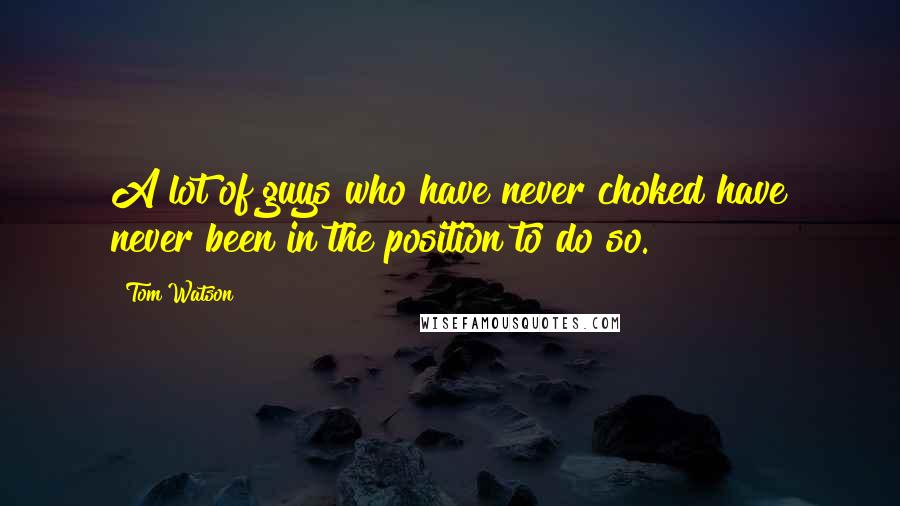 Tom Watson Quotes: A lot of guys who have never choked have never been in the position to do so.