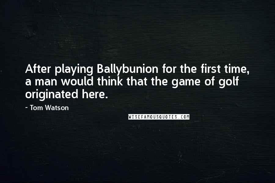 Tom Watson Quotes: After playing Ballybunion for the first time, a man would think that the game of golf originated here.