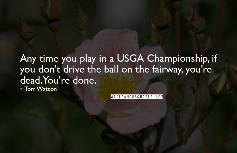 Tom Watson Quotes: Any time you play in a USGA Championship, if you don't drive the ball on the fairway, you're dead. You're done.