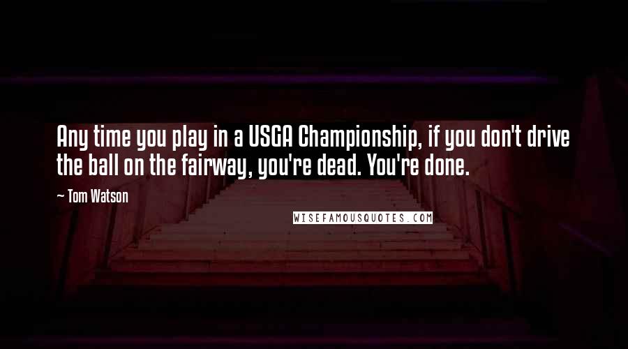 Tom Watson Quotes: Any time you play in a USGA Championship, if you don't drive the ball on the fairway, you're dead. You're done.