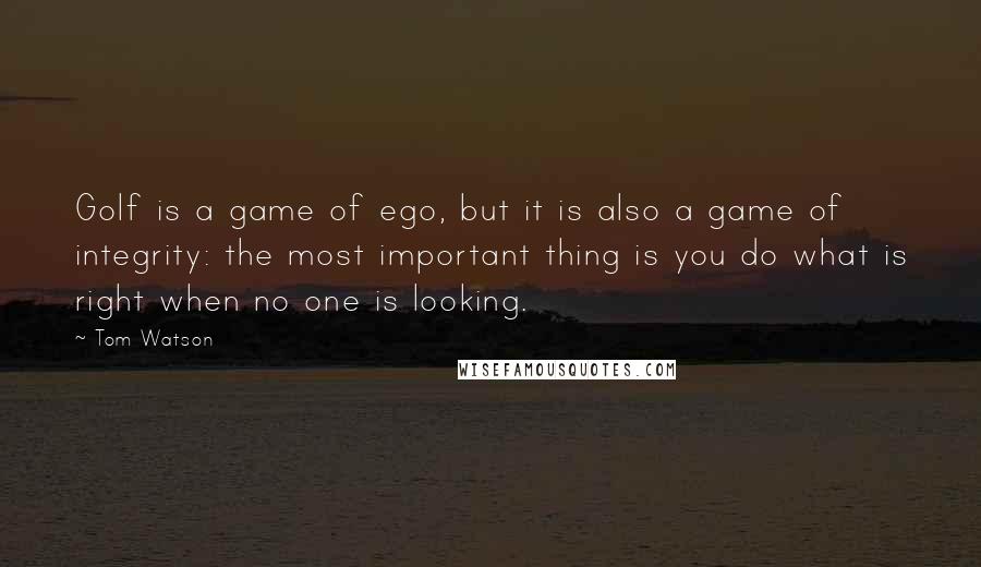 Tom Watson Quotes: Golf is a game of ego, but it is also a game of integrity: the most important thing is you do what is right when no one is looking.