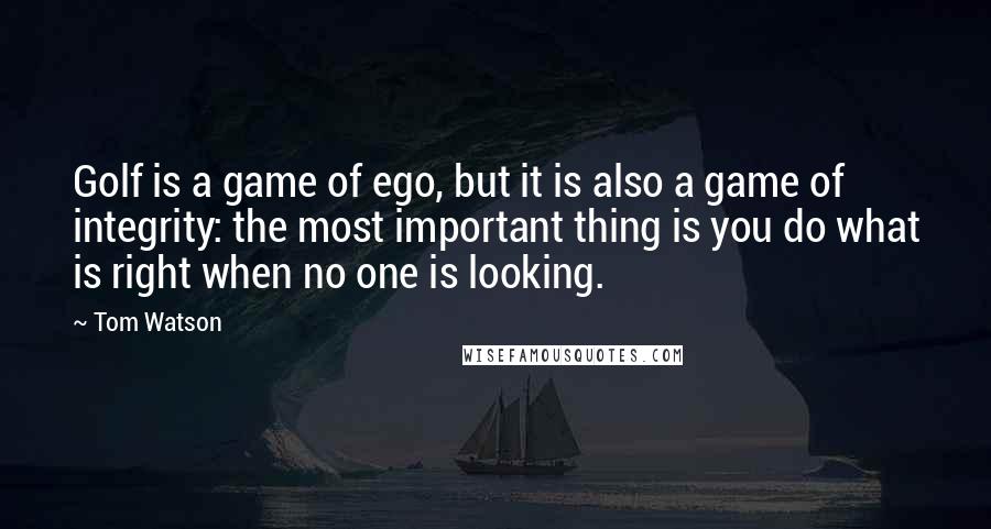 Tom Watson Quotes: Golf is a game of ego, but it is also a game of integrity: the most important thing is you do what is right when no one is looking.