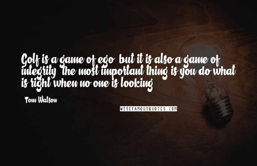 Tom Watson Quotes: Golf is a game of ego, but it is also a game of integrity: the most important thing is you do what is right when no one is looking.