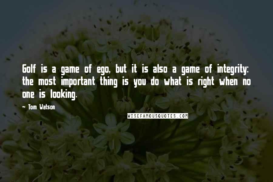 Tom Watson Quotes: Golf is a game of ego, but it is also a game of integrity: the most important thing is you do what is right when no one is looking.