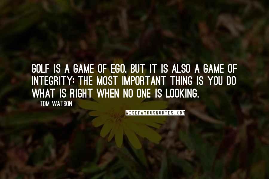 Tom Watson Quotes: Golf is a game of ego, but it is also a game of integrity: the most important thing is you do what is right when no one is looking.