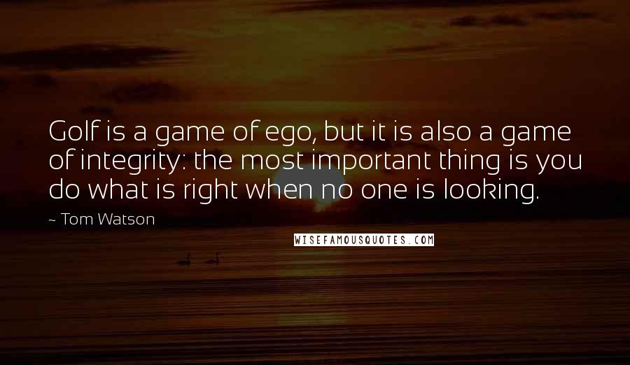 Tom Watson Quotes: Golf is a game of ego, but it is also a game of integrity: the most important thing is you do what is right when no one is looking.