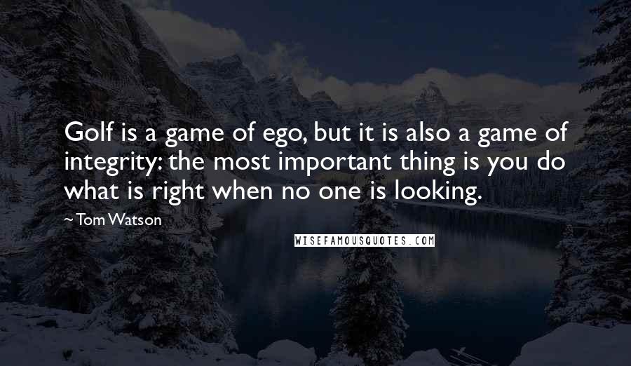 Tom Watson Quotes: Golf is a game of ego, but it is also a game of integrity: the most important thing is you do what is right when no one is looking.