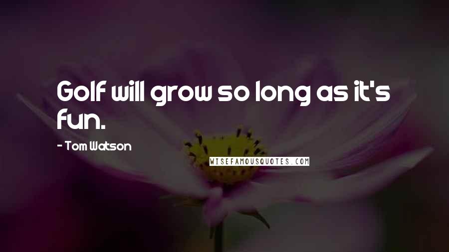 Tom Watson Quotes: Golf will grow so long as it's fun.