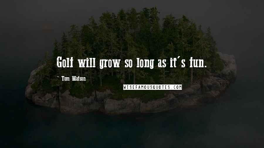 Tom Watson Quotes: Golf will grow so long as it's fun.