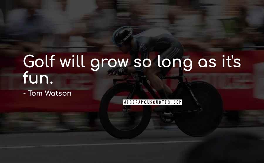 Tom Watson Quotes: Golf will grow so long as it's fun.