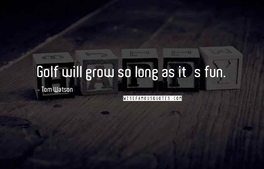 Tom Watson Quotes: Golf will grow so long as it's fun.