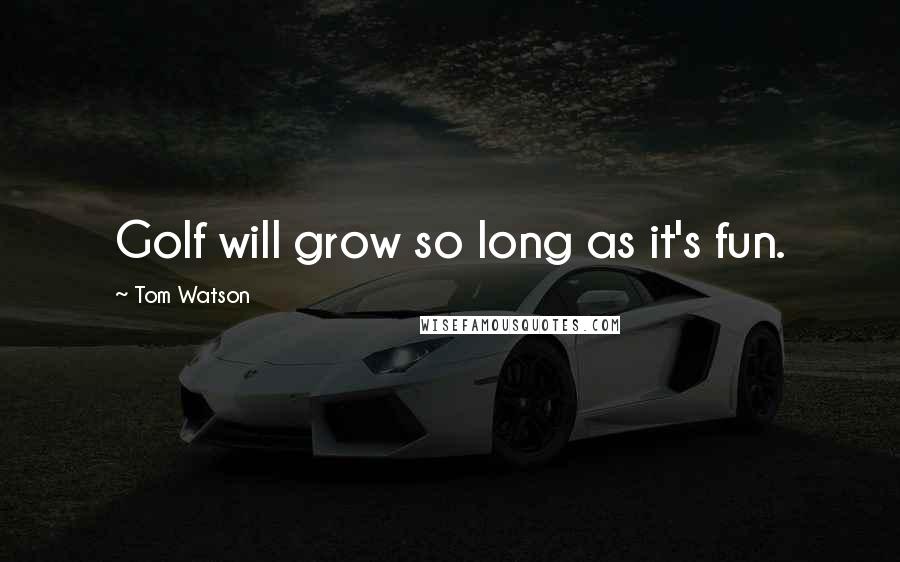 Tom Watson Quotes: Golf will grow so long as it's fun.