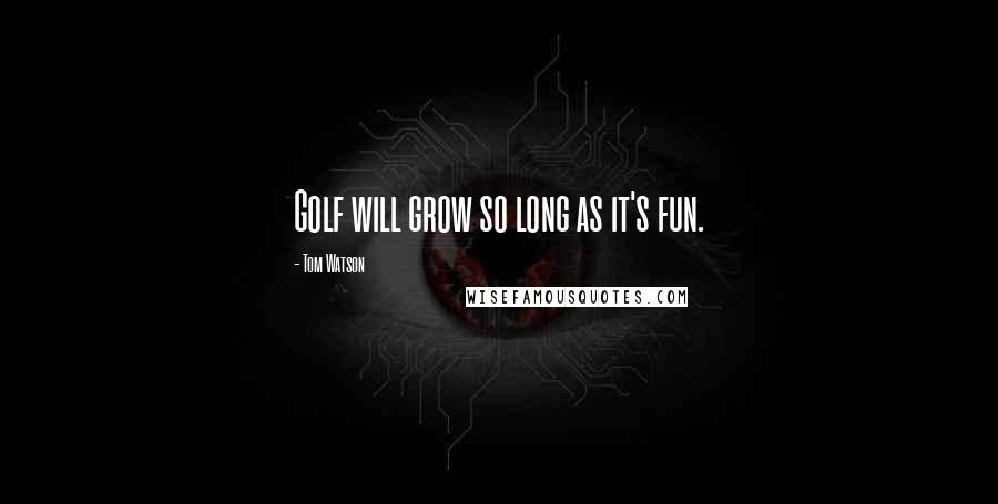 Tom Watson Quotes: Golf will grow so long as it's fun.