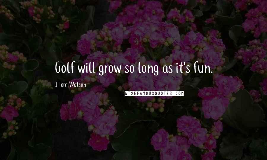 Tom Watson Quotes: Golf will grow so long as it's fun.