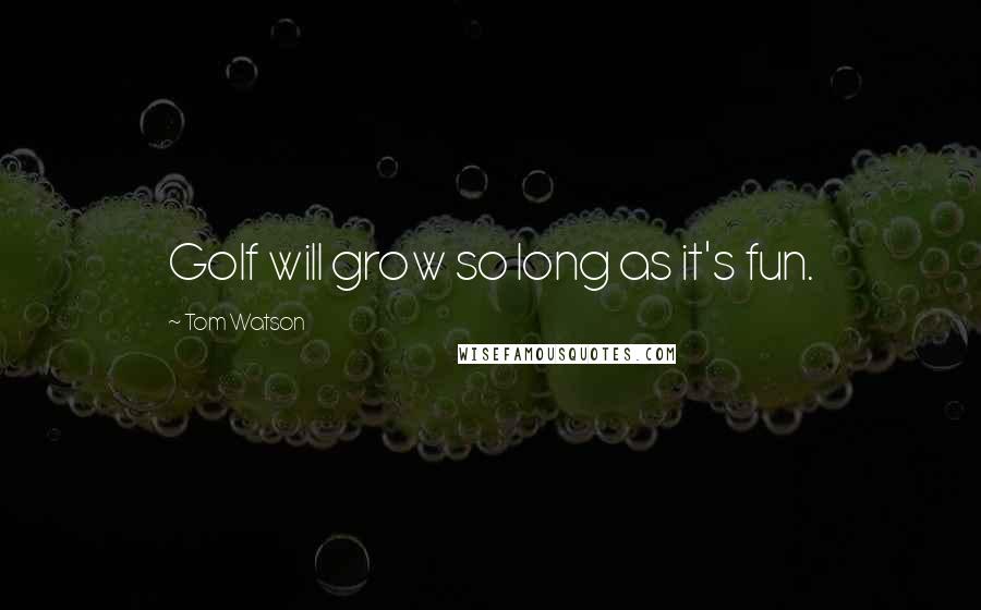 Tom Watson Quotes: Golf will grow so long as it's fun.