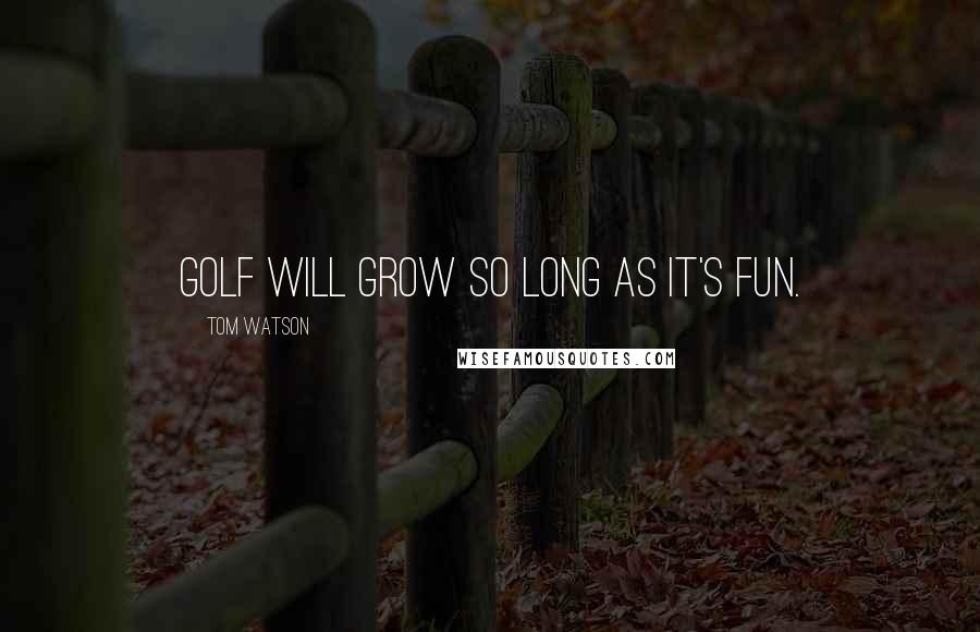 Tom Watson Quotes: Golf will grow so long as it's fun.