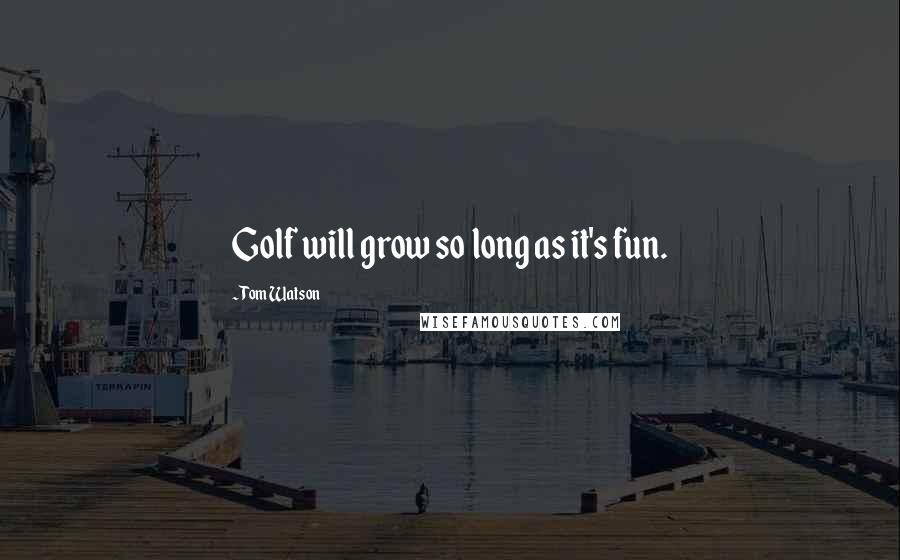 Tom Watson Quotes: Golf will grow so long as it's fun.