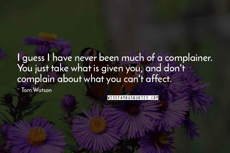 Tom Watson Quotes: I guess I have never been much of a complainer. You just take what is given you, and don't complain about what you can't affect.