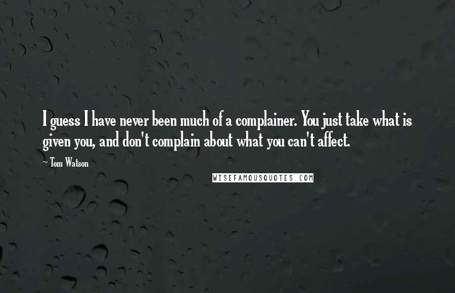 Tom Watson Quotes: I guess I have never been much of a complainer. You just take what is given you, and don't complain about what you can't affect.